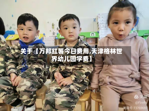 关于【万邦红薯今日费用,天津格林世界幼儿园学费】-第1张图片