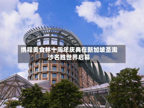 携程美食林十周年庆典在新加坡圣淘沙名胜世界启幕-第1张图片