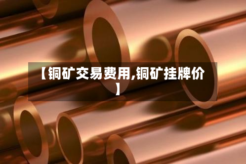 【铜矿交易费用,铜矿挂牌价】