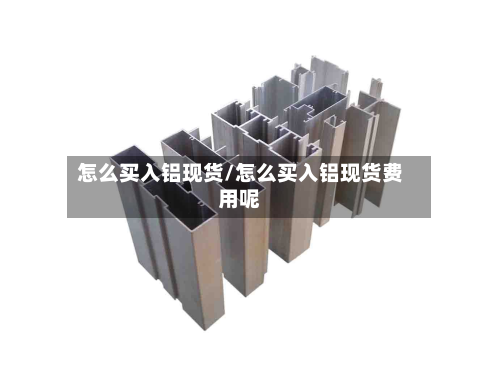 怎么买入铝现货/怎么买入铝现货费用呢