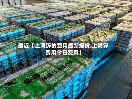 最近【上海锌的费用最新报价,上海锌费用今日费用】