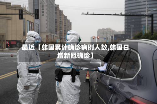 最近【韩国累计确诊病例人数,韩国日增新冠确诊】