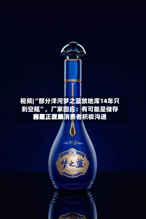 视频|“部分洋河梦之蓝放地库14年只剩空瓶”，厂家回应：有可能是储存问题，近来客服正在跟消费者积极沟通