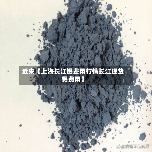 近来【上海长江锡费用行情长江现货锡费用】