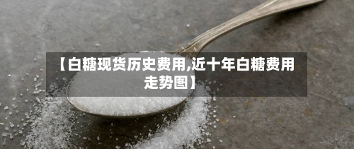 【白糖现货历史费用,近十年白糖费用走势图】