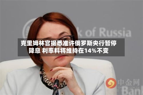 克里姆林宫据悉准许俄罗斯央行暂停降息 利率料将维持在14%不变