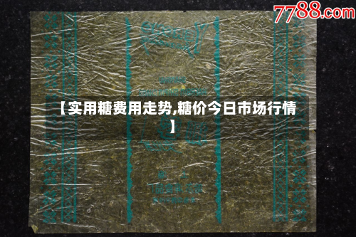 【实用糖费用走势,糖价今日市场行情】