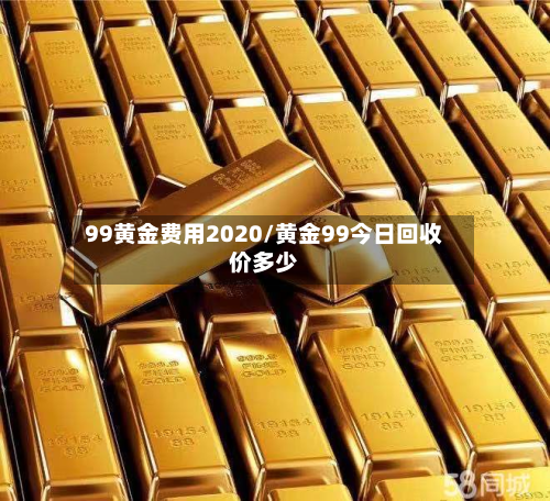 99黄金费用2020/黄金99今日回收价多少