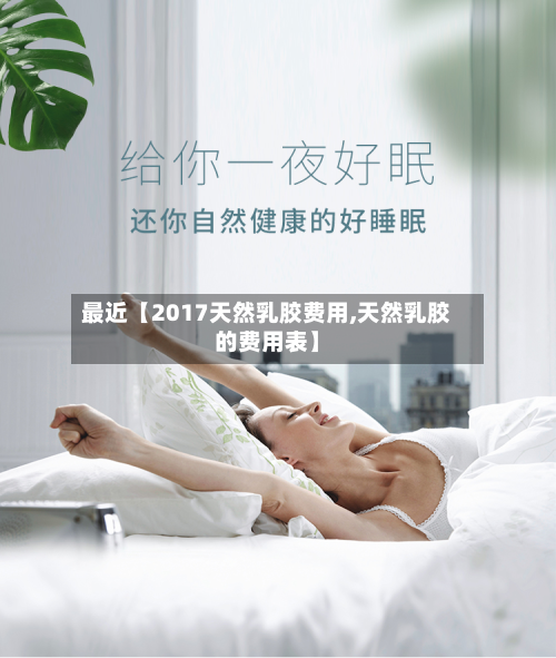 最近【2017天然乳胶费用,天然乳胶的费用表】