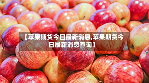 【苹果期货今日最新消息,苹果期货今日最新消息查询】