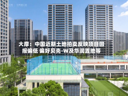 大摩:中国近期土地拍卖反映项目回报偏低 偏好贝壳-W及华润置地等-第1张图片
