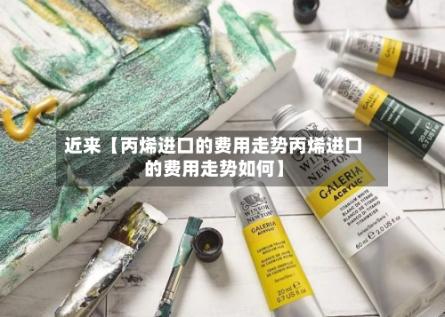 近来【丙烯进口的费用走势丙烯进口的费用走势如何】