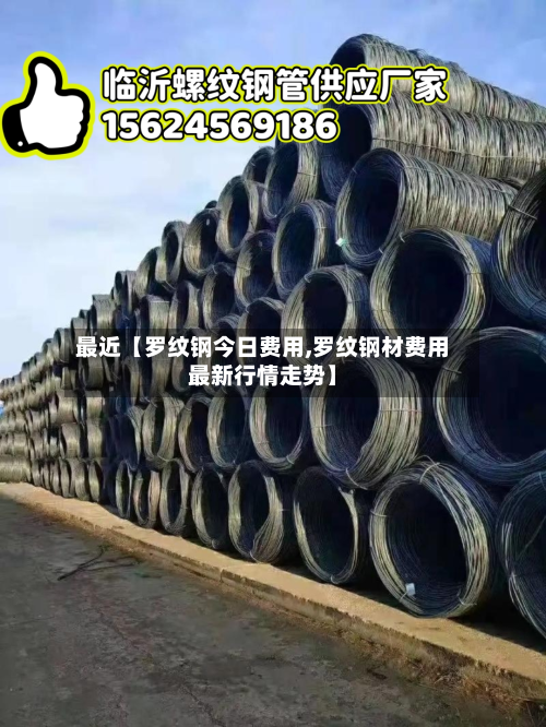最近【罗纹钢今日费用,罗纹钢材费用最新行情走势】