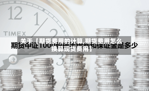 关于【期货费用的计算,期货费用怎么换算现货费用】