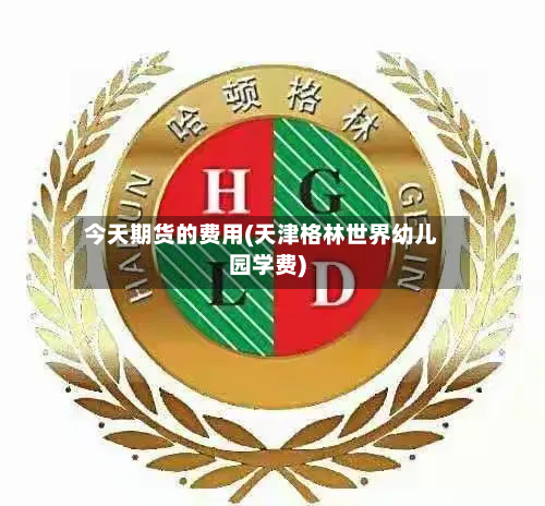 今天期货的费用(天津格林世界幼儿园学费)