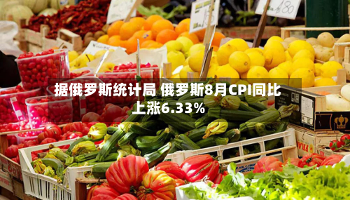 据俄罗斯统计局 俄罗斯8月CPI同比上涨6.33%