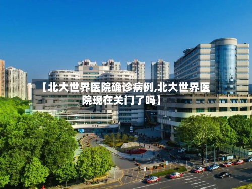 【北大世界医院确诊病例,北大世界医院现在关门了吗】