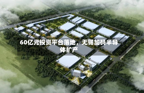 60亿元投资平台落地，无锡加码半导体扩产