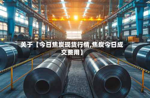 关于【今日焦炭现货行情,焦炭今日成交费用】