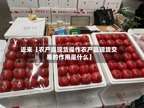 近来【农产品现货操作农产品现货交易的作用是什么】