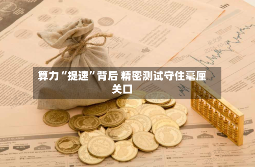 算力“提速”背后 精密测试守住毫厘关口