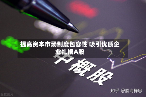 提高资本市场制度包容性 吸引优质企业扎根A股