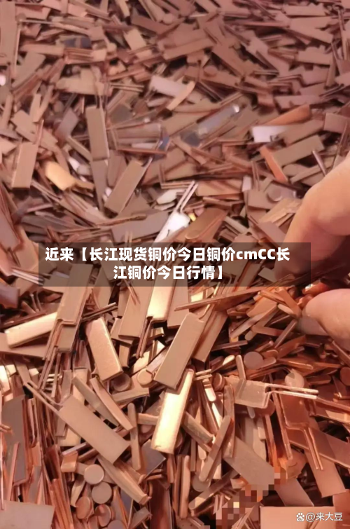 近来【长江现货铜价今日铜价cmCC长江铜价今日行情】