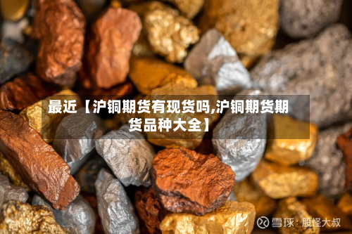 最近【沪铜期货有现货吗,沪铜期货期货品种大全】