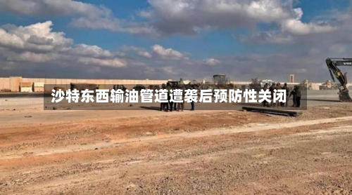 沙特东西输油管道遭袭后预防性关闭