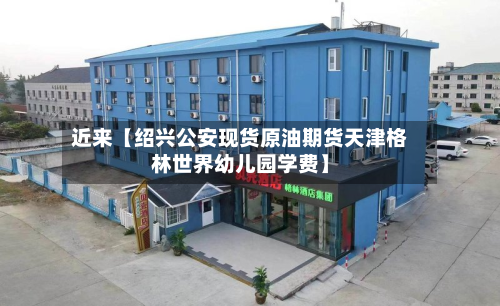 近来【绍兴公安现货原油期货天津格林世界幼儿园学费】