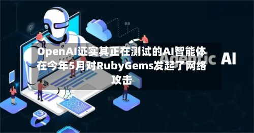 OpenAI证实其正在测试的AI智能体在今年5月对RubyGems发起了网络攻击