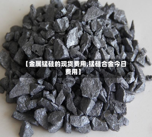 【金属锰硅的现货费用,锰硅合金今日费用】