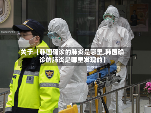 关于【韩国确诊的肺炎是哪里,韩国确诊的肺炎是哪里发现的】