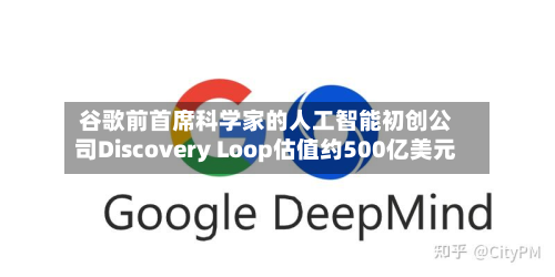 谷歌前首席科学家的人工智能初创公司Discovery Loop估值约500亿美元