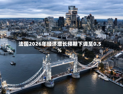 法国2026年经济增长预期下调至0.5%-第1张图片