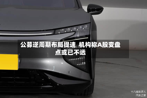 公募逆周期布局提速  机构称A股变盘点或已不远