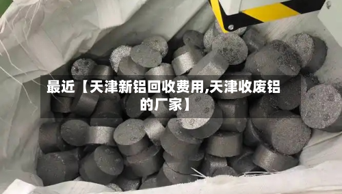 最近【天津新铝回收费用,天津收废铝的厂家】