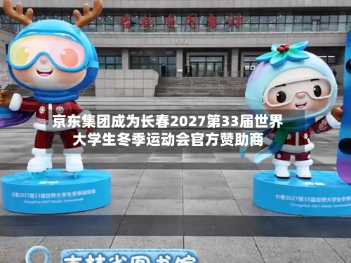 京东集团成为长春2027第33届世界大学生冬季运动会官方赞助商
