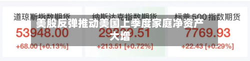 美股反弹推动美国上季度家庭净资产大增