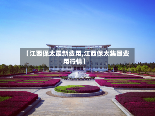 【江西保太最新费用,江西保太集团费用行情】