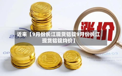 近来【9月份长江现货铝锭9月份长江现货铝锭均价】
