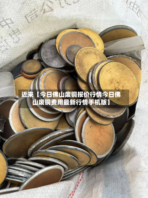 近来【今日佛山废铜报价行情今日佛山废铜费用最新行情手机版】