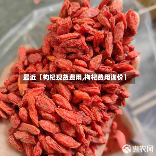 最近【枸杞现货费用,枸杞费用询价】