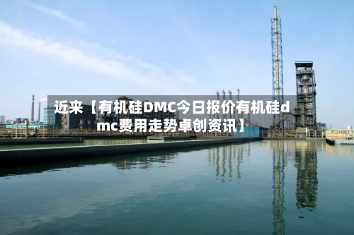 近来【有机硅DMC今日报价有机硅dmc费用走势卓创资讯】