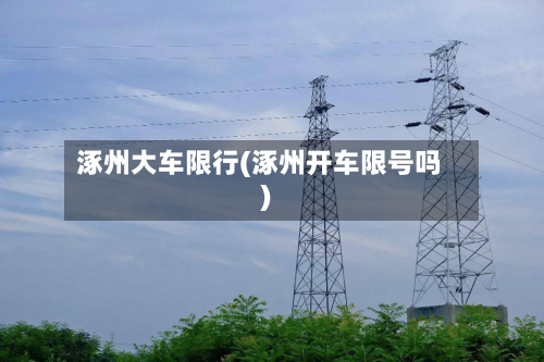 涿州大车限行(涿州开车限号吗)
