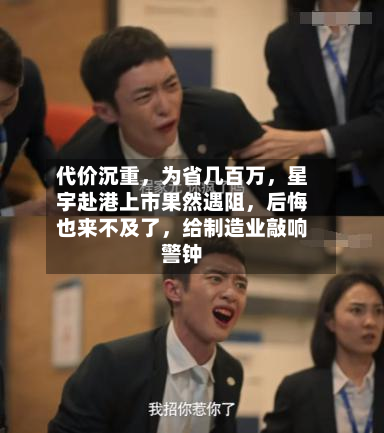 代价沉重，为省几百万，星宇赴港上市果然遇阻，后悔也来不及了，给制造业敲响警钟