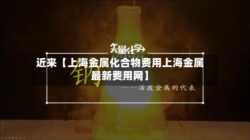 近来【上海金属化合物费用上海金属最新费用网】-第1张图片