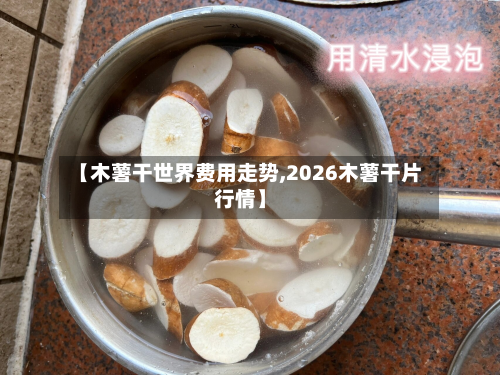 【木薯干世界费用走势,2026木薯干片行情】-第1张图片