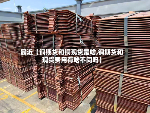 最近【铜期货和铜现货是啥,铜期货和现货费用有啥不同吗】
