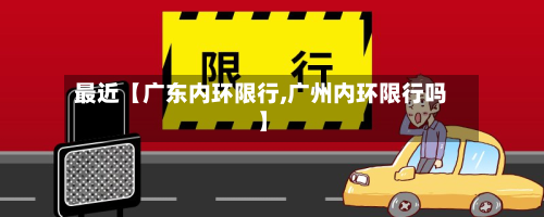 最近【广东内环限行,广州内环限行吗】